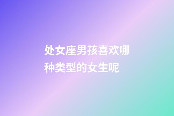 处女座男孩喜欢哪种类型的女生呢-第1张-星座运势-玄机派