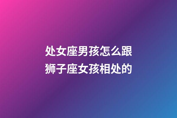 处女座男孩怎么跟狮子座女孩相处的-第1张-星座运势-玄机派