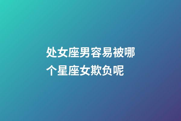 处女座男容易被哪个星座女欺负呢-第1张-星座运势-玄机派