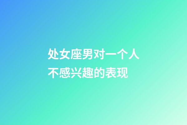 处女座男对一个人不感兴趣的表现-第1张-星座运势-玄机派