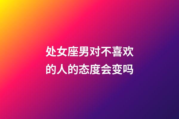 处女座男对不喜欢的人的态度会变吗-第1张-星座运势-玄机派