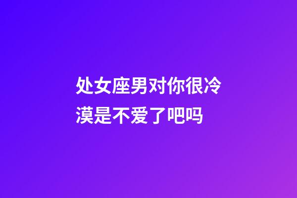 处女座男对你很冷漠是不爱了吧吗-第1张-星座运势-玄机派