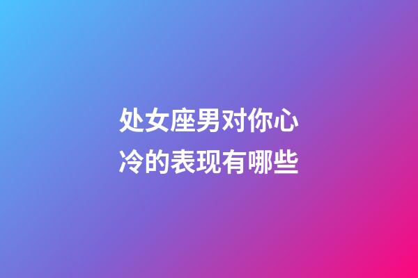 处女座男对你心冷的表现有哪些-第1张-星座运势-玄机派