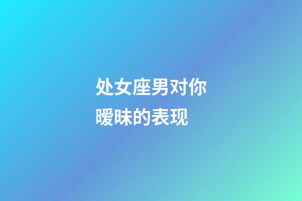 处女座男对你暧昧的表现-第1张-星座运势-玄机派