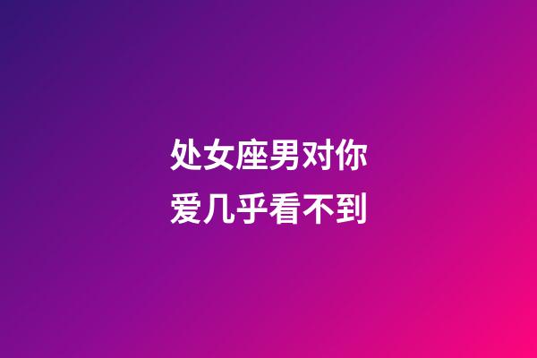 处女座男对你爱几乎看不到-第1张-星座运势-玄机派