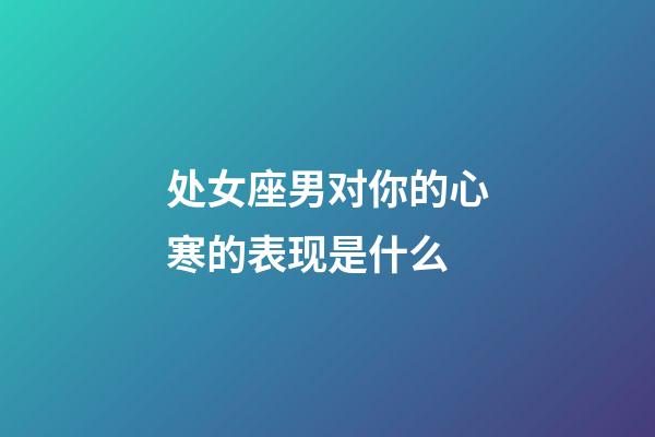 处女座男对你的心寒的表现是什么-第1张-星座运势-玄机派