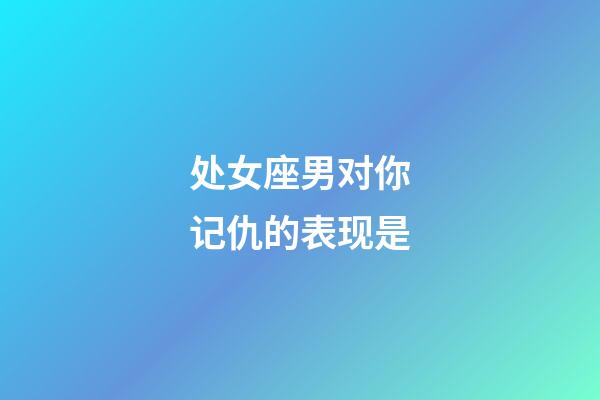 处女座男对你记仇的表现是-第1张-星座运势-玄机派