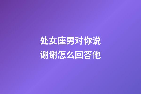 处女座男对你说谢谢怎么回答他-第1张-星座运势-玄机派