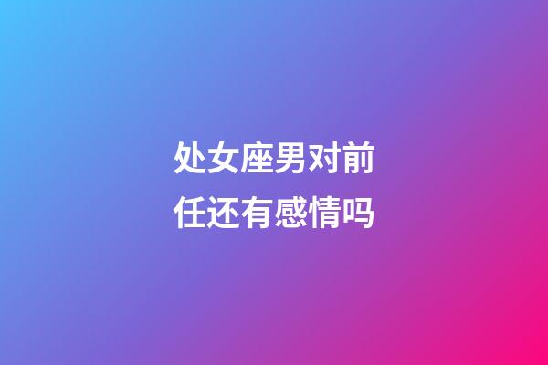 处女座男对前任还有感情吗-第1张-星座运势-玄机派