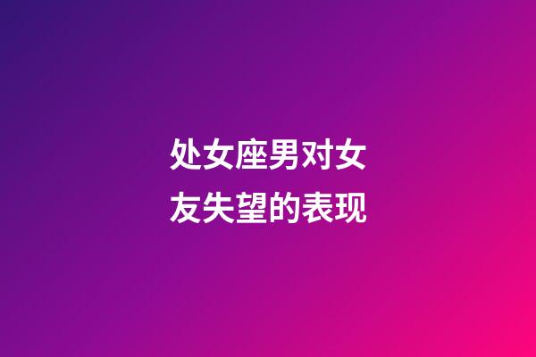 处女座男对女友失望的表现-第1张-星座运势-玄机派