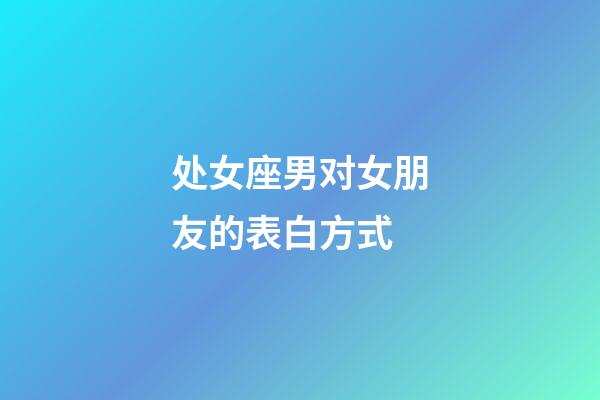 处女座男对女朋友的表白方式