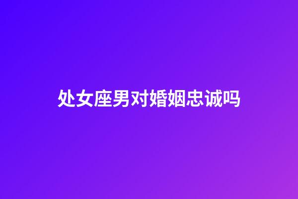 处女座男对婚姻忠诚吗-第1张-星座运势-玄机派