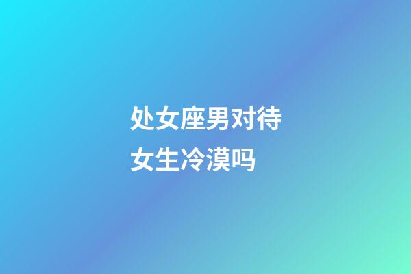 处女座男对待女生冷漠吗-第1张-星座运势-玄机派