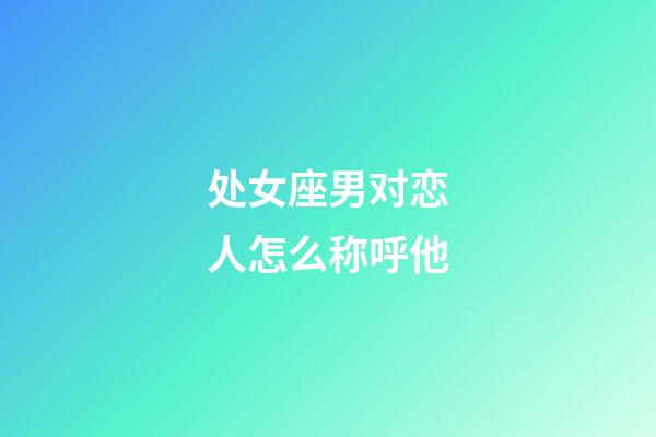 处女座男对恋人怎么称呼他-第1张-星座运势-玄机派