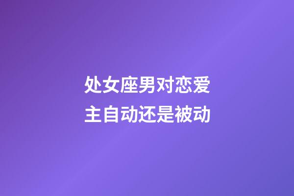 处女座男对恋爱主自动还是被动-第1张-星座运势-玄机派