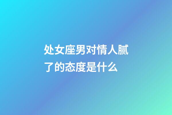 处女座男对情人腻了的态度是什么-第1张-星座运势-玄机派