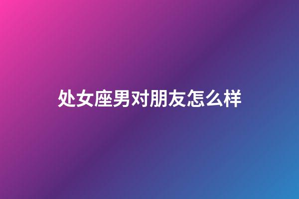 处女座男对朋友怎么样-第1张-星座运势-玄机派