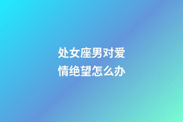 处女座男对爱情绝望怎么办-第1张-星座运势-玄机派