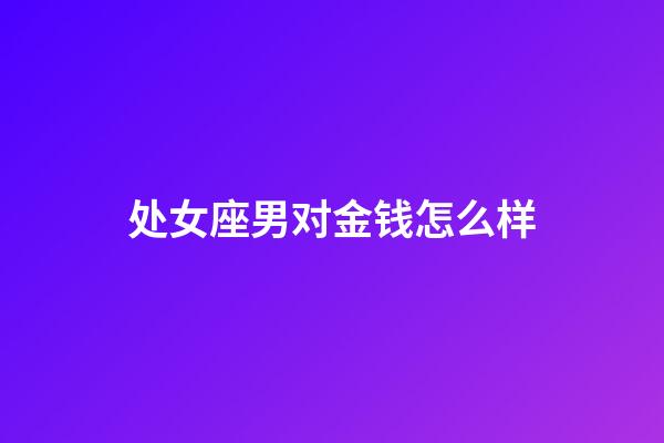 处女座男对金钱怎么样-第1张-星座运势-玄机派