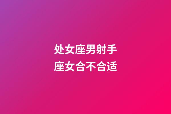 处女座男射手座女合不合适-第1张-星座运势-玄机派