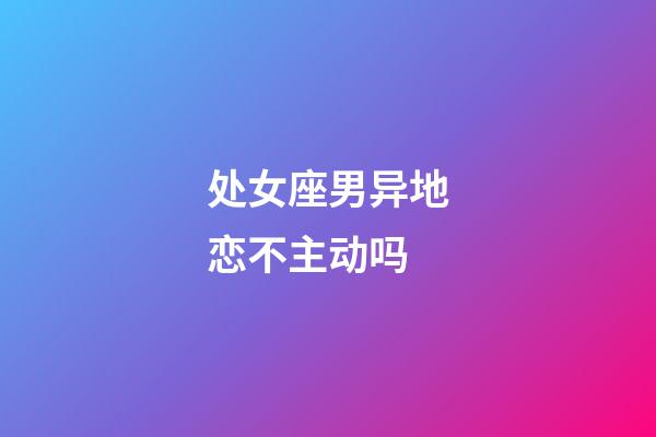 处女座男异地恋不主动吗-第1张-星座运势-玄机派