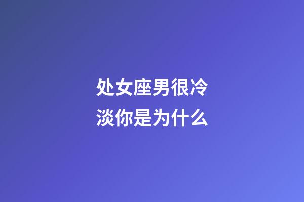 处女座男很冷淡你是为什么-第1张-星座运势-玄机派