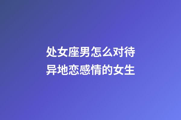 处女座男怎么对待异地恋感情的女生-第1张-星座运势-玄机派