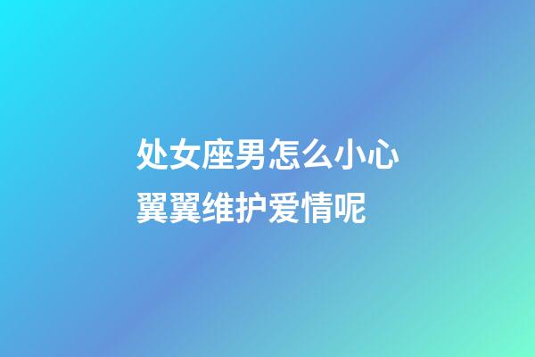 处女座男怎么小心翼翼维护爱情呢-第1张-星座运势-玄机派