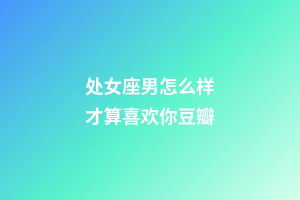 处女座男怎么样才算喜欢你豆瓣-第1张-星座运势-玄机派