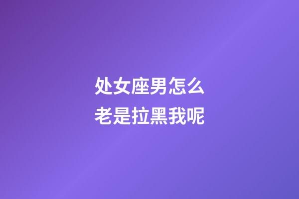 处女座男怎么老是拉黑我呢-第1张-星座运势-玄机派