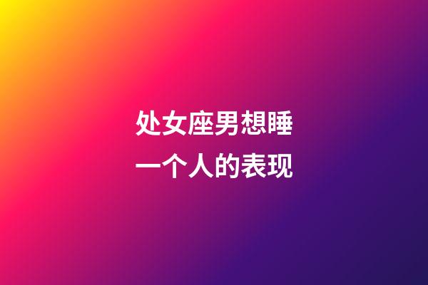 处女座男想睡一个人的表现-第1张-星座运势-玄机派