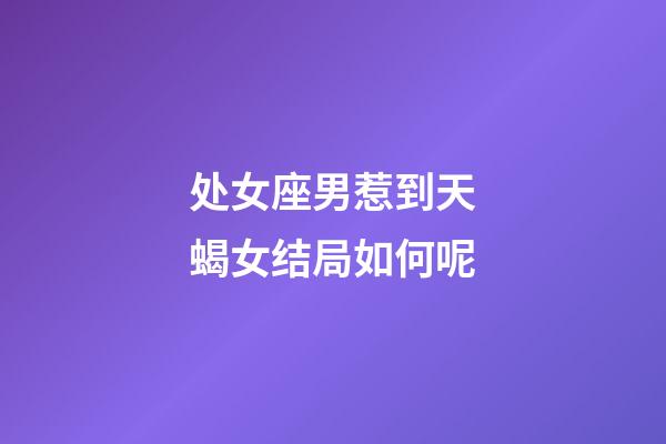 处女座男惹到天蝎女结局如何呢-第1张-星座运势-玄机派