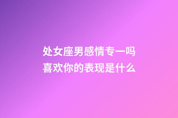 处女座男感情专一吗喜欢你的表现是什么-第1张-星座运势-玄机派