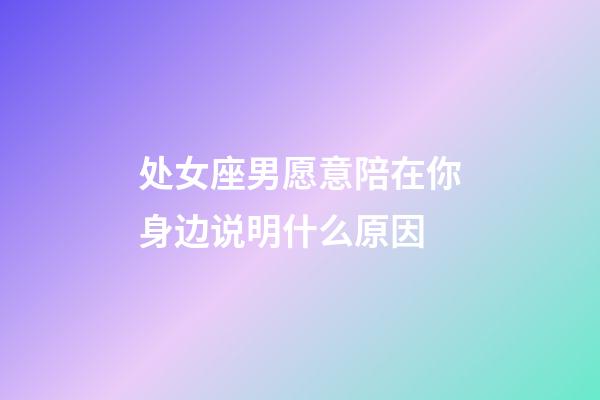 处女座男愿意陪在你身边说明什么原因-第1张-星座运势-玄机派