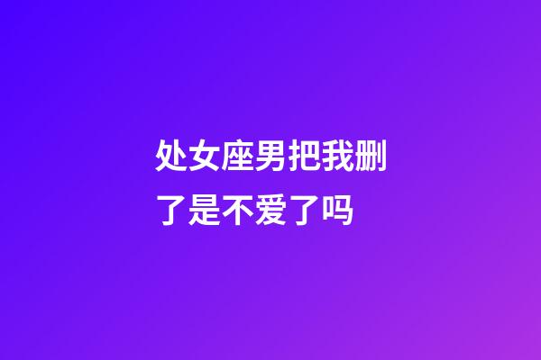 处女座男把我删了是不爱了吗-第1张-星座运势-玄机派