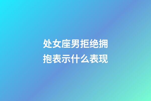 处女座男拒绝拥抱表示什么表现-第1张-星座运势-玄机派