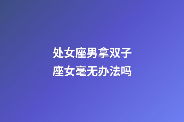 处女座男拿双子座女毫无办法吗-第1张-星座运势-玄机派