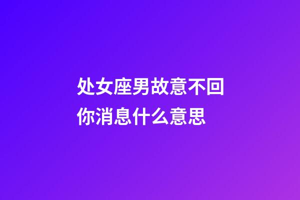 处女座男故意不回你消息什么意思-第1张-星座运势-玄机派