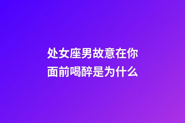 处女座男故意在你面前喝醉是为什么