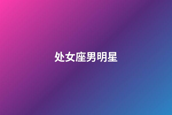 处女座男明星（处座男最怕的星座女）-第1张-星座运势-玄机派