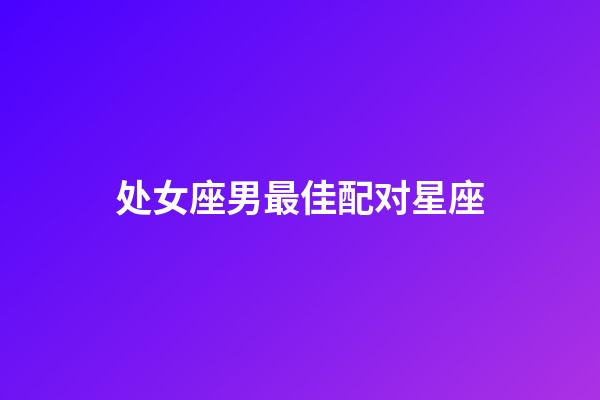 处女座男最佳配对星座（处座女的真爱星座是）-第1张-星座运势-玄机派