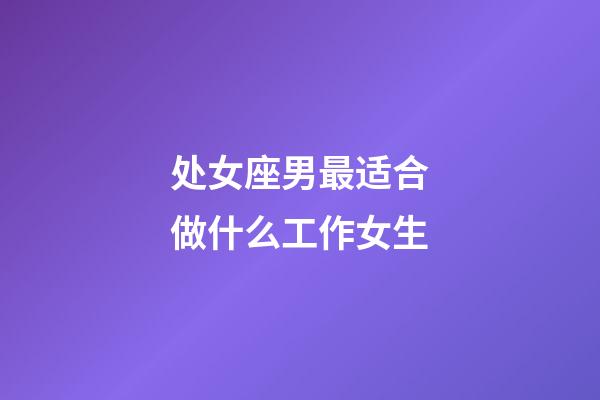 处女座男最适合做什么工作女生-第1张-星座运势-玄机派