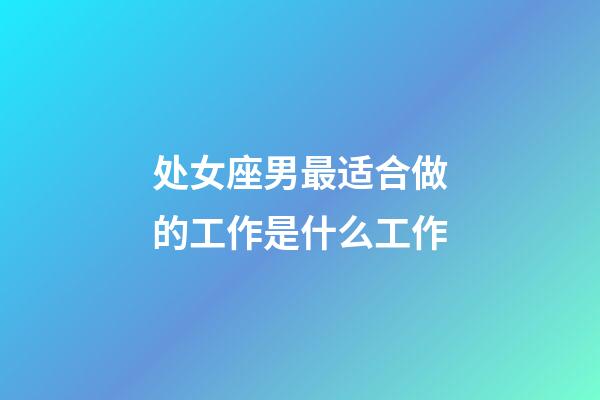 处女座男最适合做的工作是什么工作-第1张-星座运势-玄机派