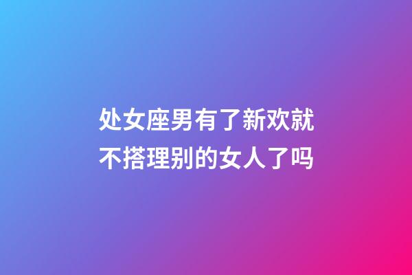 处女座男有了新欢就不搭理别的女人了吗-第1张-星座运势-玄机派