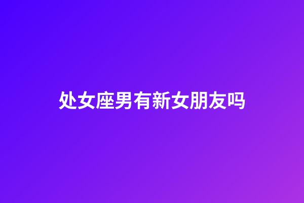 处女座男有新女朋友吗-第1张-星座运势-玄机派