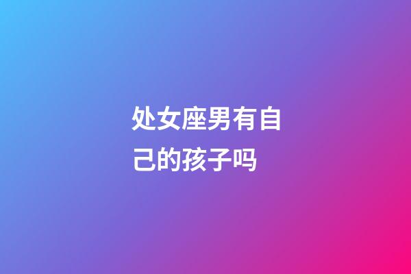 处女座男有自己的孩子吗-第1张-星座运势-玄机派