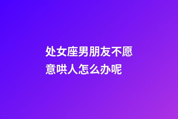 处女座男朋友不愿意哄人怎么办呢-第1张-星座运势-玄机派