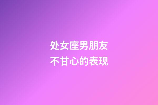 处女座男朋友不甘心的表现-第1张-星座运势-玄机派