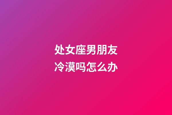 处女座男朋友冷漠吗怎么办-第1张-星座运势-玄机派