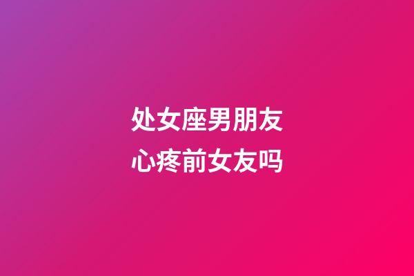 处女座男朋友心疼前女友吗-第1张-星座运势-玄机派